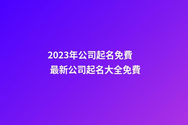 2023年公司起名免費 最新公司起名大全免費-第1張-公司起名-玄機派
